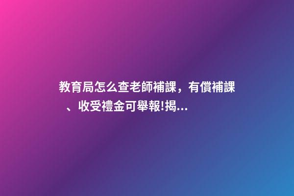 教育局怎么查老師補課，有償補課、收受禮金可舉報!揭陽學校有償補課和教師違規收禮舉報方式在此-第1張-觀點-玄機派